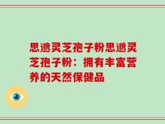 思邈灵芝孢子粉思邈灵芝孢子粉：拥有丰富营养的天然保健品