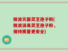 微波灭菌灵芝孢子粉(微波消毒灵芝孢子粉，保持质量更安全)