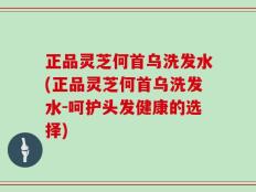 正品灵芝何首乌洗发水(正品灵芝何首乌洗发水-呵护头发健康的选择)
