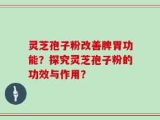 灵芝孢子粉改善脾胃功能？探究灵芝孢子粉的功效与作用？