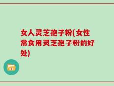 女人灵芝孢子粉(女性常食用灵芝孢子粉的好处)