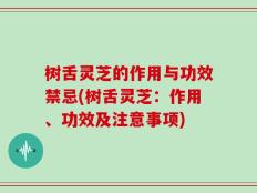 树舌灵芝的作用与功效禁忌(树舌灵芝：作用、功效及注意事项)