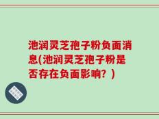 池润灵芝孢子粉负面消息(池润灵芝孢子粉是否存在负面影响？)