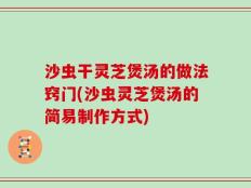 沙虫干灵芝煲汤的做法窍门(沙虫灵芝煲汤的简易制作方式)