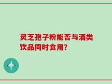 灵芝孢子粉能否与酒类饮品同时食用？