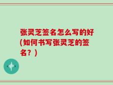 张灵芝签名怎么写的好(如何书写张灵芝的签名？)