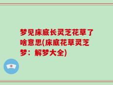 梦见床底长灵芝花草了啥意思(床底花草灵芝梦：解梦大全)