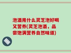泡酒用什么灵芝泡好喝又营养(灵芝泡酒，品尝饱满营养自然味道)