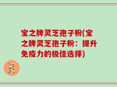 宝之牌灵芝孢子粉(宝之牌灵芝孢子粉：提升免疫力的极佳选择)