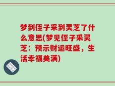 梦到侄子采到灵芝了什么意思(梦见侄子采灵芝：预示财运旺盛，生活幸福美满)