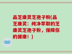 品芝康灵芝孢子粉(品芝康灵：纯净萃取的芝康灵芝孢子粉，保障你的健康！)