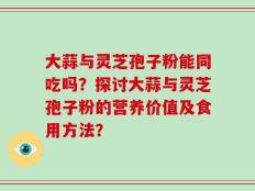大蒜与灵芝孢子粉能同吃吗？探讨大蒜与灵芝孢子粉的营养价值及食用方法？