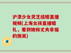 沪漂少女灵芝结婚直播视频(上海女孩直播婚礼，看到她和丈夫幸福的微笑)