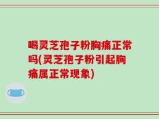 喝灵芝孢子粉胸痛正常吗(灵芝孢子粉引起胸痛属正常现象)