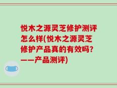 悦木之源灵芝修护测评怎么样(悦木之源灵芝修护产品真的有效吗？——产品测评)