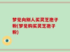 梦见向别人买灵芝孢子粉(梦见购买灵芝孢子粉)