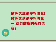 欧洲灵芝孢子粉胶囊(欧洲灵芝孢子粉胶囊 — 助力健康的天然选择)