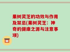果树灵芝的功效与作用及禁忌(果树灵芝：神奇的健康之源与注意事项)