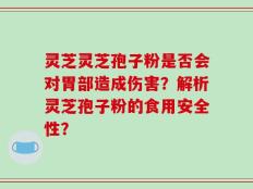 灵芝灵芝孢子粉是否会对胃部造成伤害？解析灵芝孢子粉的食用安全性？
