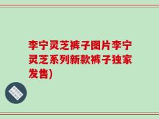 李宁灵芝裤子图片李宁灵芝系列新款裤子独家发售)