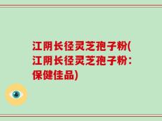 江阴长径灵芝孢子粉(江阴长径灵芝孢子粉：保健佳品)