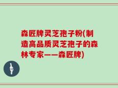 森匠牌灵芝孢子粉(制造高品质灵芝孢子的森林专家——森匠牌)
