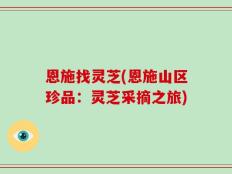 恩施找灵芝(恩施山区珍品：灵芝采摘之旅)