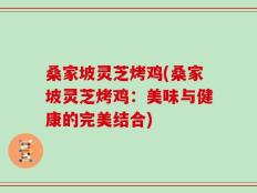 桑家坡灵芝烤鸡(桑家坡灵芝烤鸡：美味与健康的完美结合)