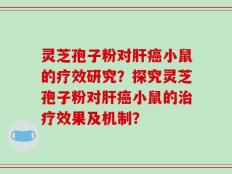 灵芝孢子粉对肝癌小鼠的疗效研究？探究灵芝孢子粉对肝癌小鼠的治疗效果及机制？