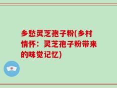 乡愁灵芝孢子粉(乡村情怀：灵芝孢子粉带来的味觉记忆)