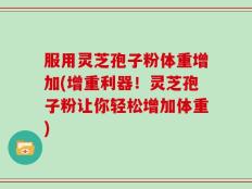 服用灵芝孢子粉体重增加(增重利器！灵芝孢子粉让你轻松增加体重)