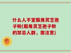 什么人不宜服用灵芝孢子粉(服用灵芝孢子粉的禁忌人群，需注意)