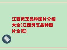 江西灵芝品种图片介绍大全(江西灵芝品种图片全览)
