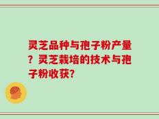 灵芝品种与孢子粉产量？灵芝栽培的技术与孢子粉收获？