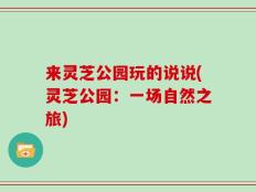 来灵芝公园玩的说说(灵芝公园：一场自然之旅)