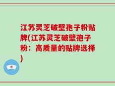 江苏灵芝破壁孢子粉贴牌(江苏灵芝破壁孢子粉：高质量的贴牌选择)