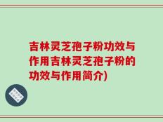 吉林灵芝孢子粉功效与作用吉林灵芝孢子粉的功效与作用简介)