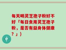 每天喝灵芝孢子粉好不好「每日食用灵芝孢子粉，是否有益身体健康？」)