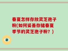 春夏怎样存放灵芝孢子粉(如何妥善存储春夏季节的灵芝孢子粉？)