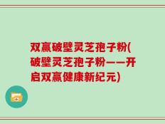 双赢破壁灵芝孢子粉(破壁灵芝孢子粉——开启双赢健康新纪元)