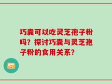 巧囊可以吃灵芝孢子粉吗？探讨巧囊与灵芝孢子粉的食用关系？