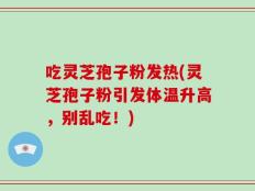 吃灵芝孢子粉发热(灵芝孢子粉引发体温升高，别乱吃！)