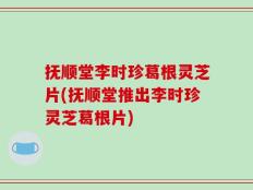 抚顺堂李时珍葛根灵芝片(抚顺堂推出李时珍灵芝葛根片)