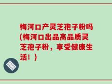梅河口产灵芝孢子粉吗(梅河口出品高品质灵芝孢子粉，享受健康生活！)