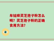 牟姑娘灵芝孢子粉怎么喝？灵芝孢子粉的正确食用方法？
