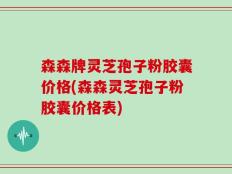 森森牌灵芝孢子粉胶囊价格(森森灵芝孢子粉胶囊价格表)