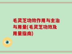 毛灵芝功效作用与主治与用量(毛灵芝功效及用量指南)
