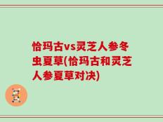 恰玛古vs灵芝人参冬虫夏草(恰玛古和灵芝人参夏草对决)
