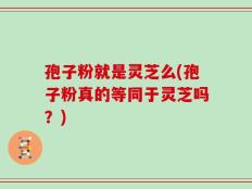 孢子粉就是灵芝么(孢子粉真的等同于灵芝吗？)