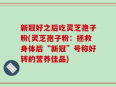 新冠好之后吃灵芝孢子粉(灵芝孢子粉：拯救身体后“新冠”号称好转的营养佳品)